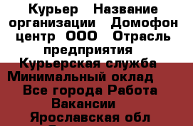 Курьер › Название организации ­ Домофон центр, ООО › Отрасль предприятия ­ Курьерская служба › Минимальный оклад ­ 1 - Все города Работа » Вакансии   . Ярославская обл.,Ярославль г.